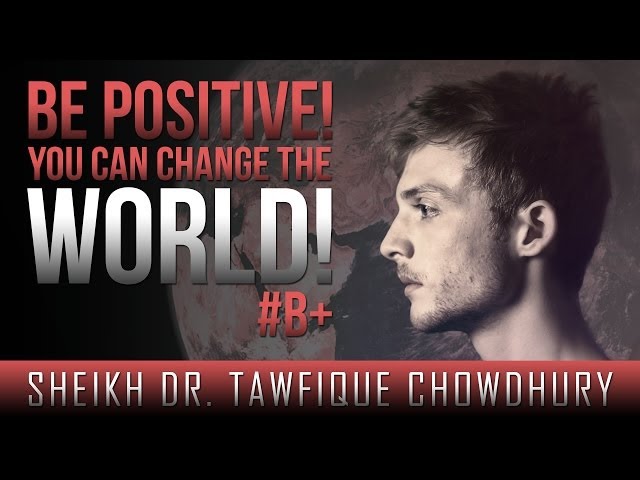 Be Positive! - You Can Change The World! ᴴᴰ ┇ #B+ ┇ by Sheikh Dr. Tawfique Chowdhury ┇ TDR ┇