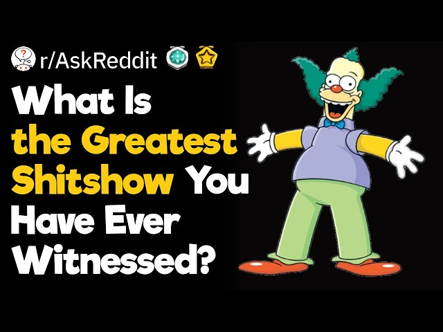 What Are the Greateat Shitshows You Have Ever Witnessed?