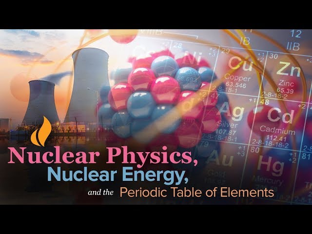 Learn about Nuclear Physics, Nuclear Energy, and the Periodic Table of Elements