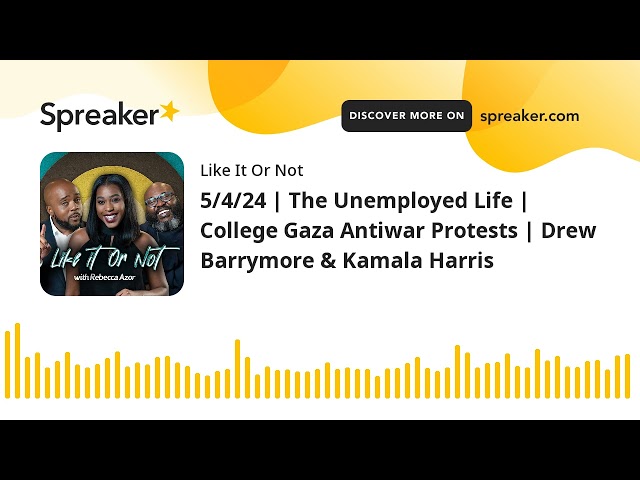 5/4/24 | The Unemployed Life | College Gaza Antiwar Protests | Drew Barrymore & Kamala Harris (made