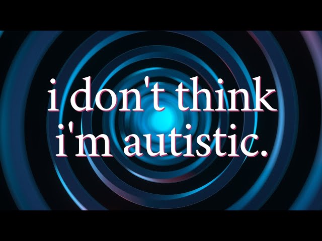 I Don't Think I'm Autistic (but why does it matter?)