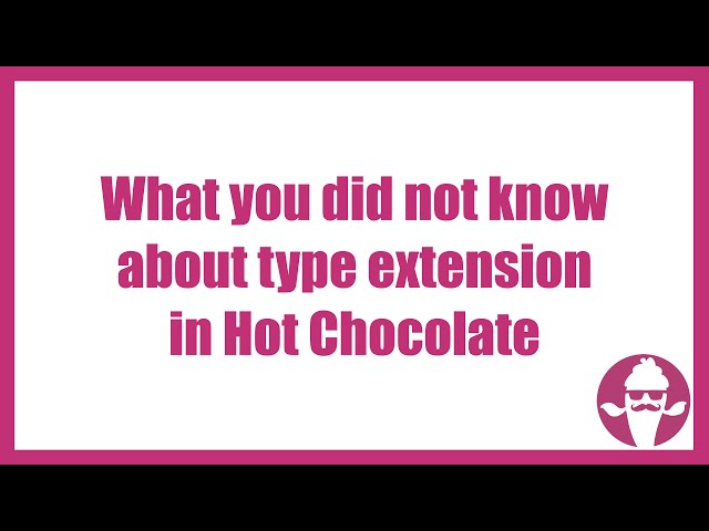 What you did not know about type extension in Hot Chocolate.