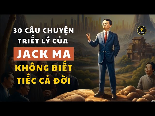 30 câu chuyện TRIẾT LÝ của JACK MA không biết TIẾC CẢ ĐỜI | Tríết lý cuộc sống