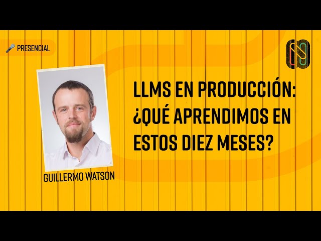 LLMs en producción: ¿qué aprendimos en estos diez meses? - Guillermo Watson