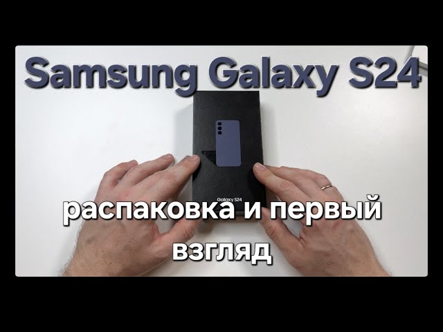 Samsung Galaxy S24. Распаковка и первый взгляд