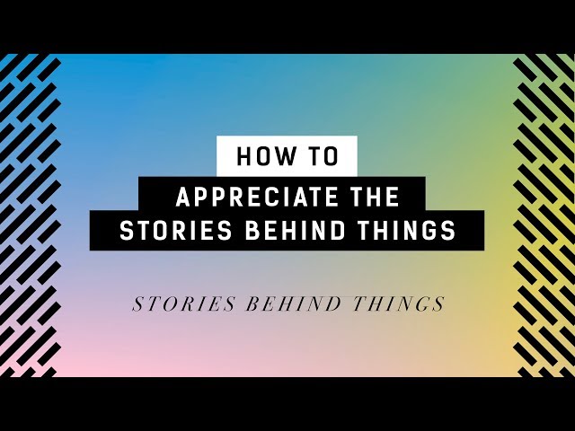 How to Appreciate the Stories Behind Things | Stories Behind Things