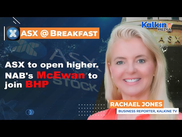 ASX to open higher. NAB's McEwan to join BHP