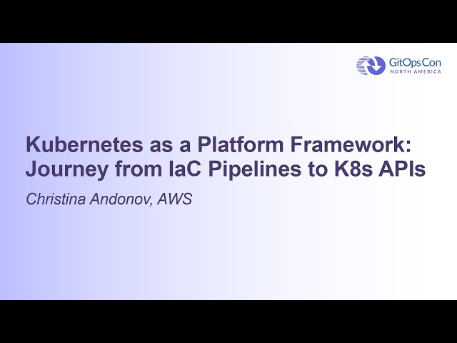Kubernetes as a Platform Framework: Journey from IaC Pipelines to K8s APIs - Christina Andonov, AWS