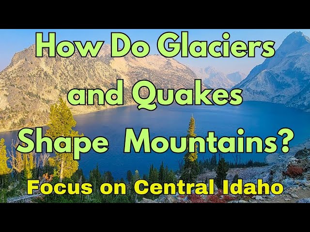 Glacial Ice & Earthquakes Help Shape Mountains. A Geologic Look at the Sawtooth Range, Idaho