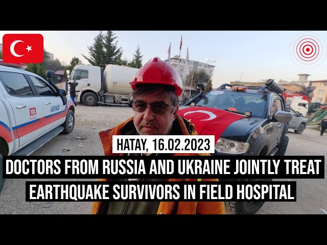 16.02.2023 #Hatay Doctors from Russia & Ukraine jointly treat earthquake survivors in field hospital