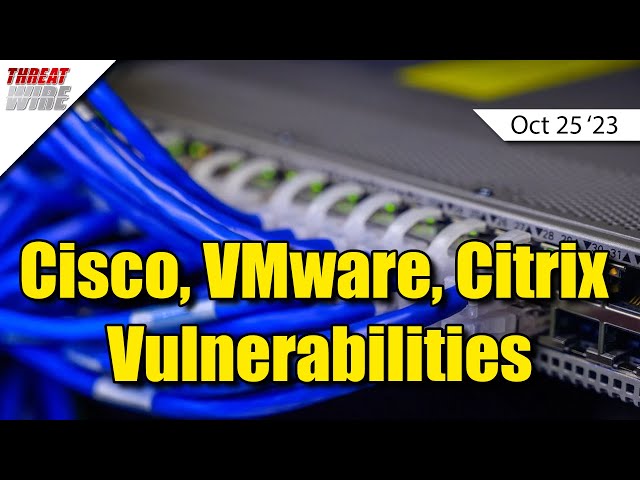 Cisco, VMware, Citrix Vulnerabilities - ThreatWire
