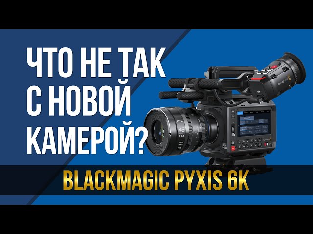 Что не так с новой "народной" камерой? Blackmagic Pyxis 6K.