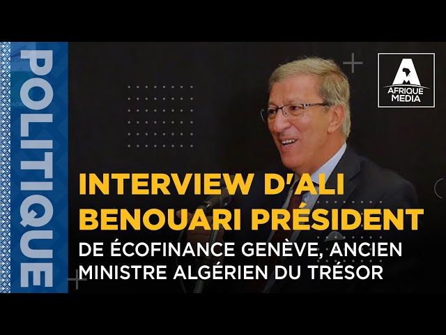 INTERVIEW D'ALI BENOUARI PRÉSIDENT DE ÉCOFINANCE GENÈVE, ANCIEN MINISTRE ALGÉRIEN DU TRÉSOR