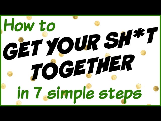 How To Get Your Sh*t Together -- 7 Quick Steps