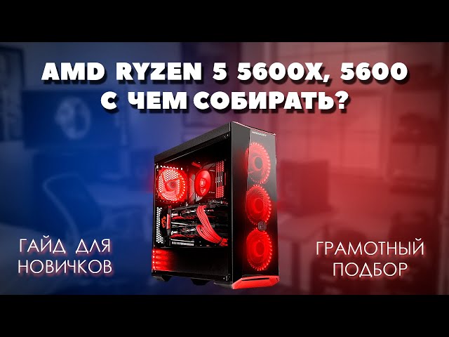 AMD Ryzen 5 5600X, 5600 с чем собирать. Грамотный подбор комплектующих для пк к процессору 5600X