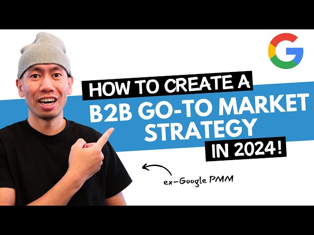 How to Create a B2B Go To Market Strategy in 2024 (by an Ex-Google PMM)