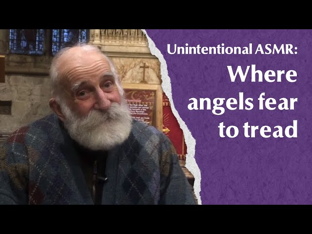 Where angels fear to tread (unintentional ASMR)