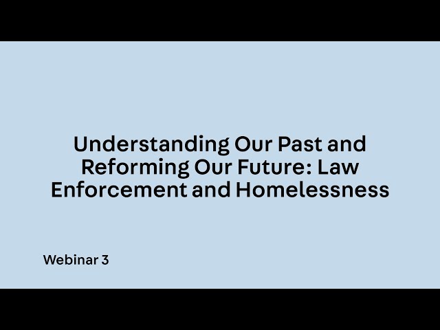 Webinar 3. Understanding Our Past and Reforming Our Future: Law Enforcement and Homelessness