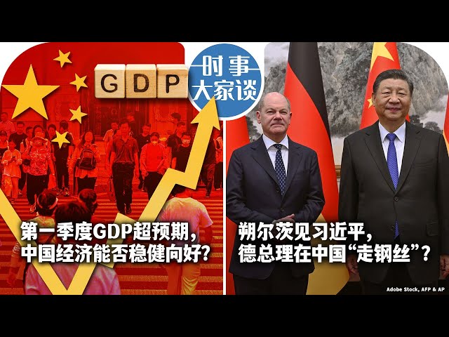 4/17【时事大家谈】第一季度GDP超预期，中国经济能否稳健向好？朔尔茨见习近平，德总理在中国“走钢丝”？