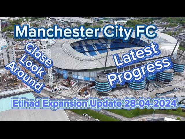 Manchester City FC Etihad Stadium Expansion Update 28-04-2024